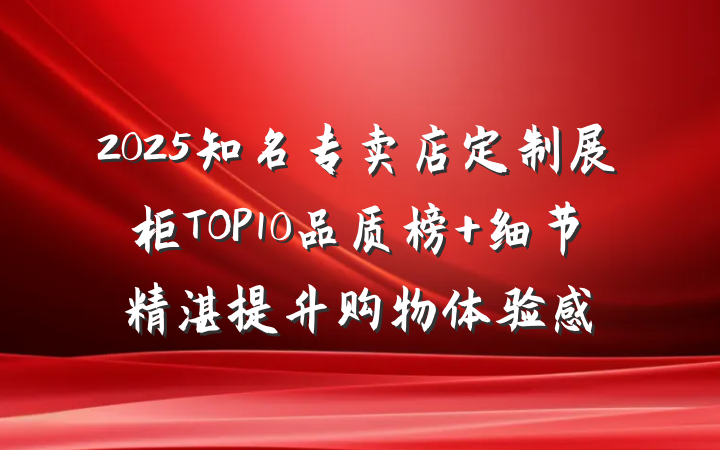 2025知名专卖店定制展柜TOP10品质榜 细节精湛提升购物体验感