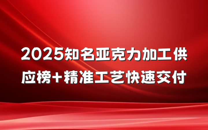 2025知名亚克力加工供应榜 精准工艺快速交付