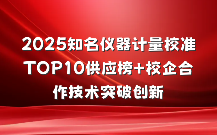 2025知名仪器计量校准TOP10供应榜 校企合作技术突破创新