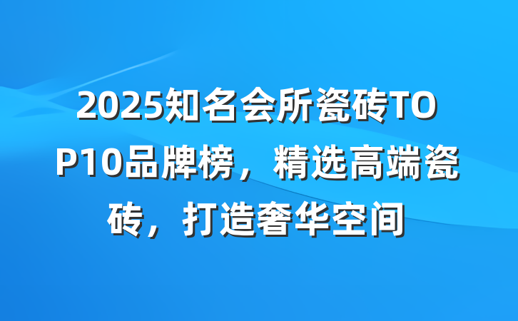 2025知名会所瓷砖TOP10品牌榜,精选高端瓷砖,打造奢华空间