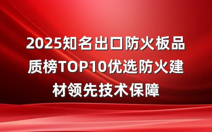 2025知名出口防火板品质榜TOP10优选防火建材领先技术保障