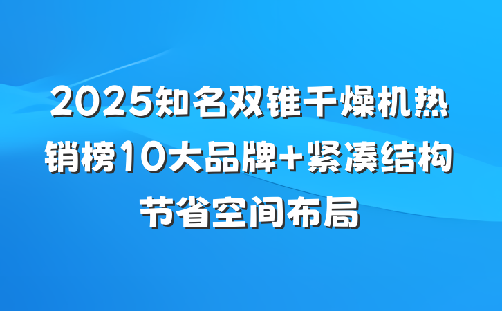 2025知名双锥干燥机热销榜10大品牌 紧凑结构节省空间布局