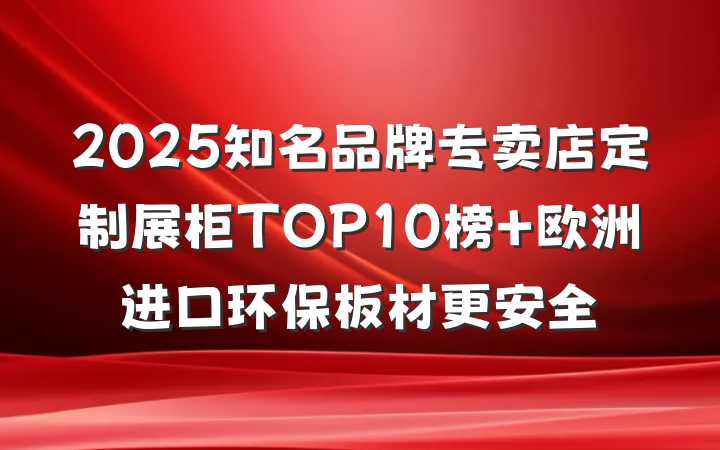 2025知名品牌专卖店定制展柜TOP10榜 欧洲进口环保板材更安全