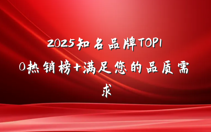 2025知名品牌TOP10热销榜 满足您的品质需求