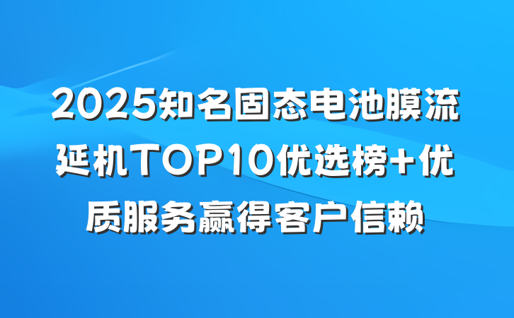 2025知名固态电池膜流延机TOP10优选榜 优质服务赢得客户信赖