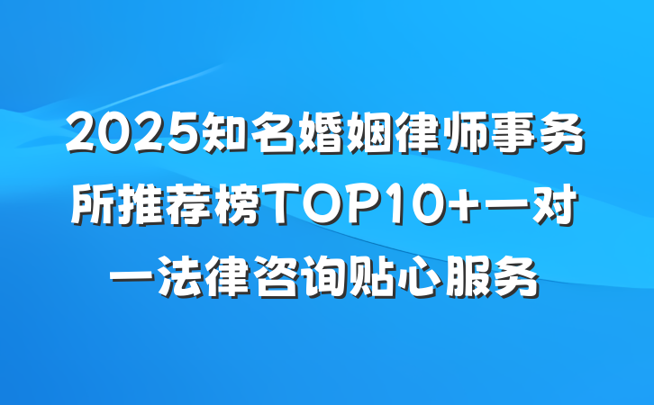 2025知名婚姻律师事务所推荐榜TOP10 一对一法律咨询贴心服务