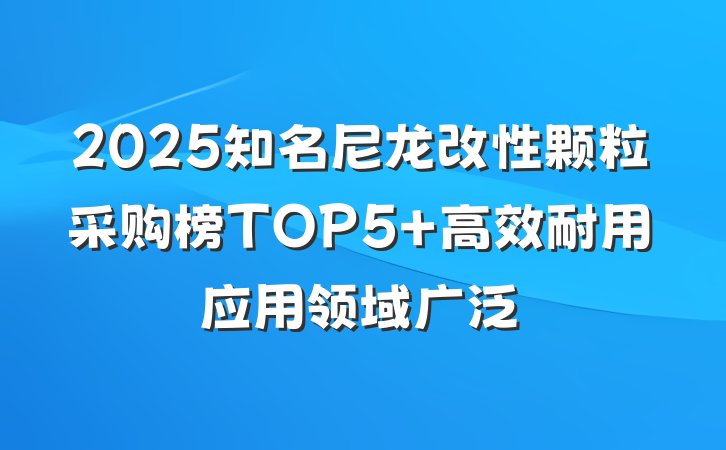 2025知名尼龙改性颗粒采购榜TOP5 高效耐用应用领域广泛