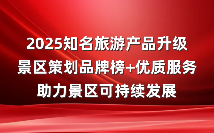 2025知名旅游产品升级景区策划品牌榜 优质服务助力景区可持续发展