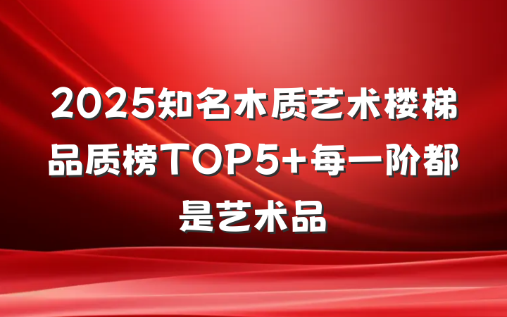 2025知名木质艺术楼梯品质榜TOP5 每一阶都是艺术品