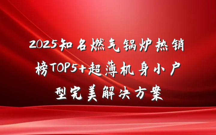 2025知名燃气锅炉热销榜TOP5 超薄机身小户型完美解决方案