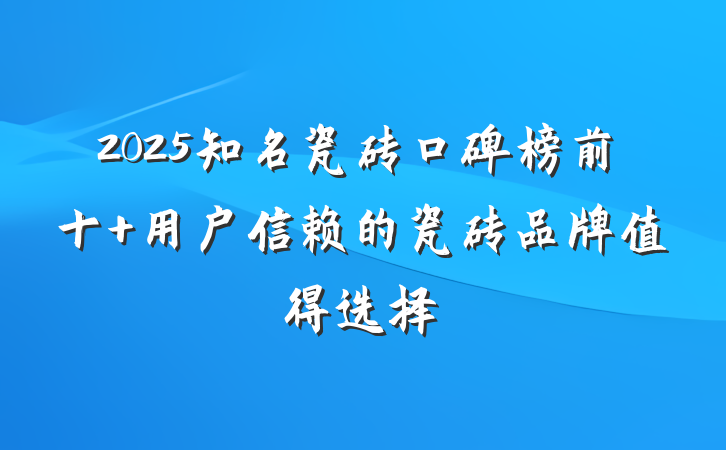 2025知名瓷砖口碑榜前十 用户信赖的瓷砖品牌值得选择