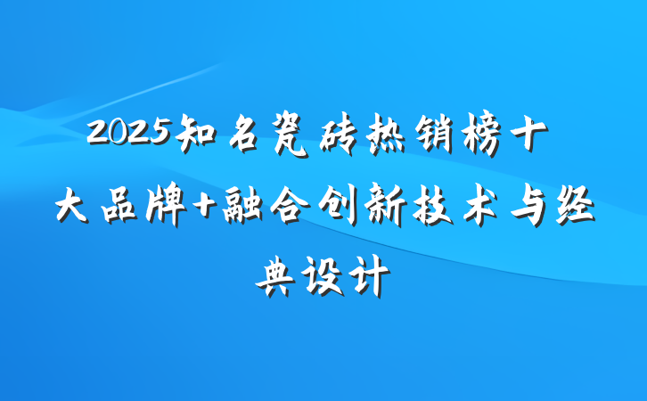 2025知名瓷砖热销榜十大品牌 融合创新技术与经典设计