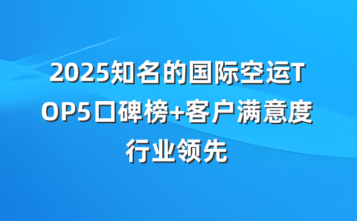 2025知名的国际空运TOP5口碑榜 客户满意度行业领先