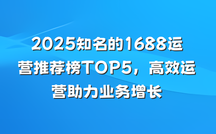 2025知名的1688运营推荐榜TOP5,高效运营助力业务增长