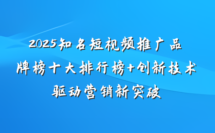 2025知名短视频推广品牌榜十大排行榜 创新技术驱动营销新突破