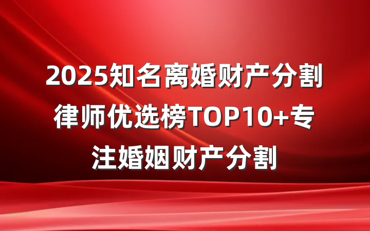 2025知名离婚财产分割律师优选榜TOP10 专注婚姻财产分割