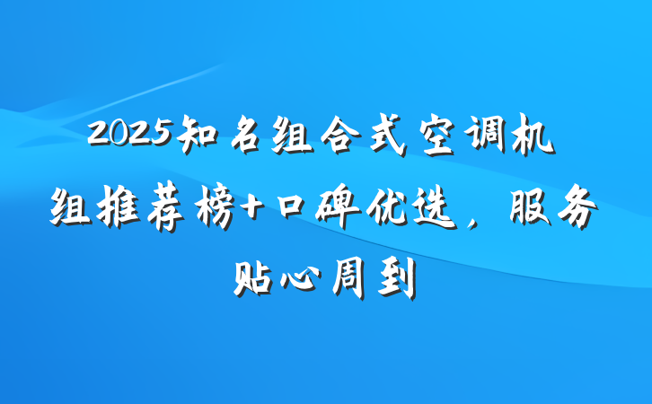 2025知名组合式空调机组推荐榜 口碑优选,服务贴心周到
