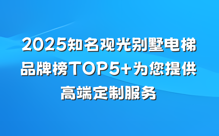 2025知名观光别墅电梯品牌榜TOP5 为您提供高端定制服务