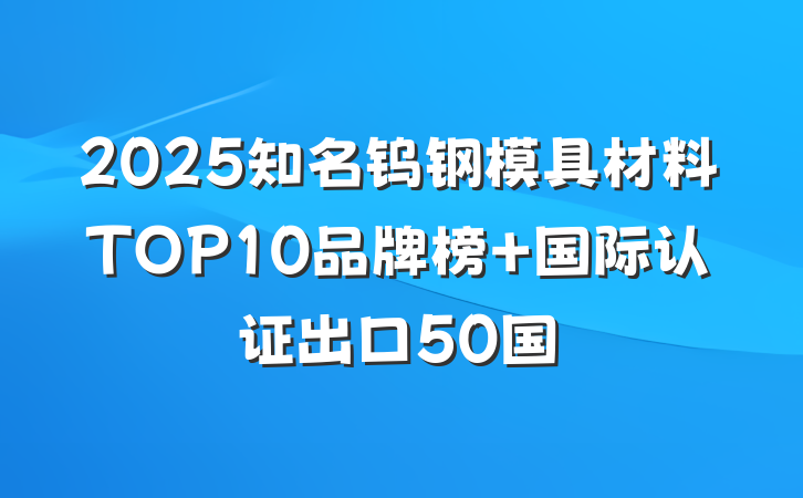 2025知名钨钢模具材料TOP10品牌榜 国际认证出口50国