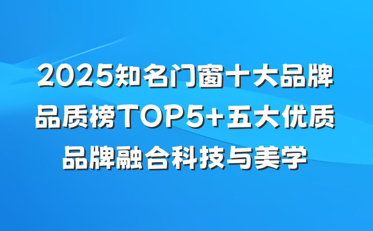2025知名门窗十大品牌品质榜TOP5 五大优质品牌融合科技与美学