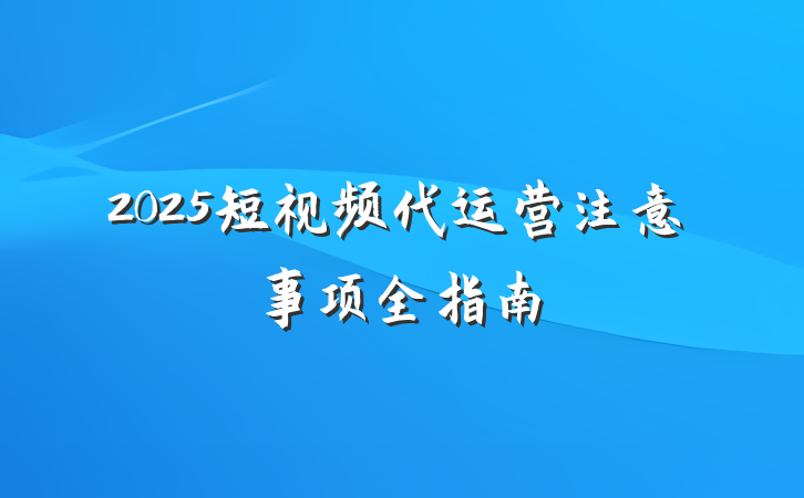 2025短视频代运营注意事项全指南