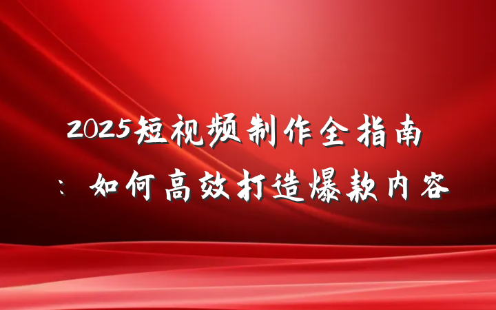 2025短视频制作全指南:如何高效打造爆款内容