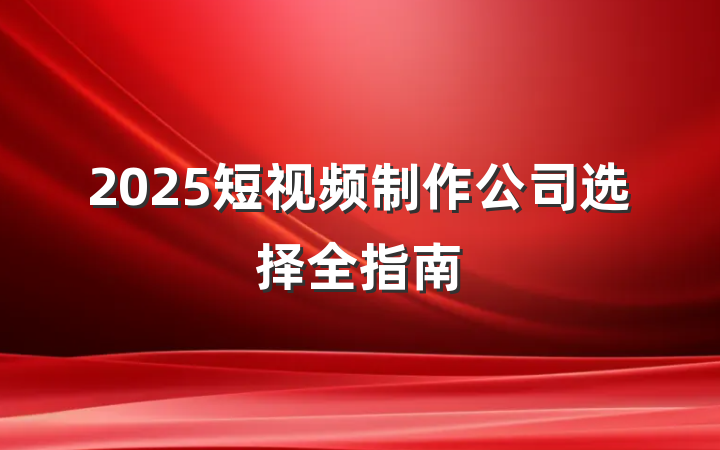 2025短视频制作公司选择全指南