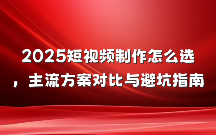 2025短视频制作怎么选,主流方案对比与避坑指南