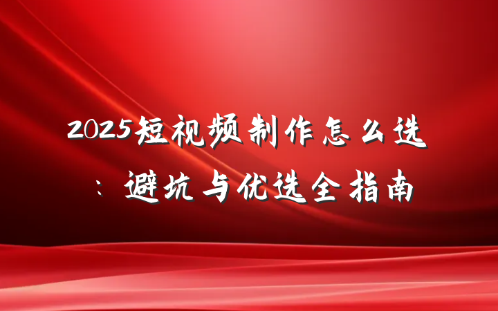 2025短视频制作怎么选:避坑与优选全指南