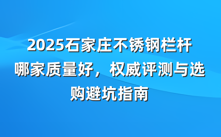 2025石家庄不锈钢栏杆哪家质量好,权威评测与选购避坑指南