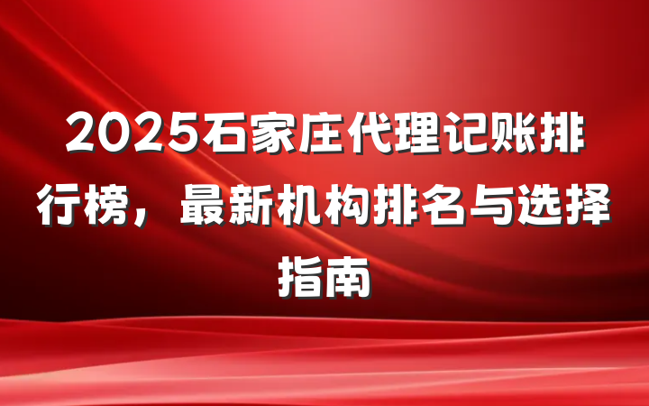 2025石家庄代理记账排行榜，最新机构排名与选择指南