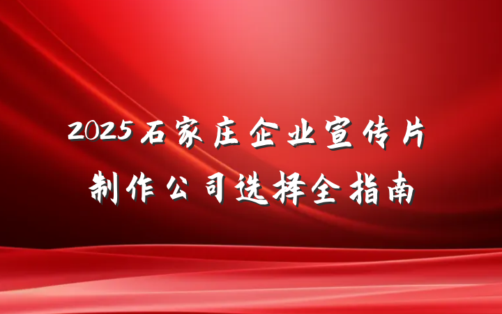 2025石家庄企业宣传片制作公司选择全指南
