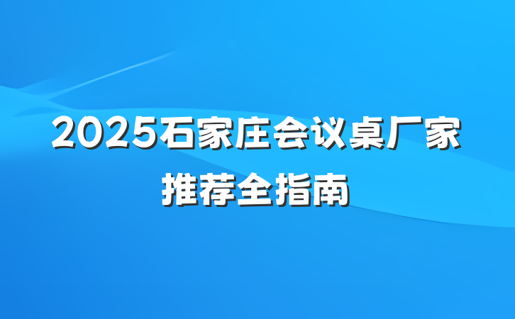 2025石家庄会议桌厂家推荐全指南