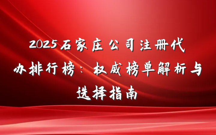 2025石家庄公司注册代办排行榜:权威榜单解析与选择指南