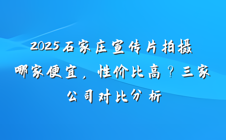 2025石家庄宣传片拍摄哪家便宜，性价比高？三家公司对比分析