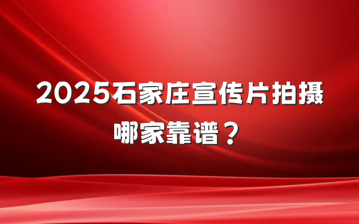 2025石家庄宣传片拍摄哪家靠谱?