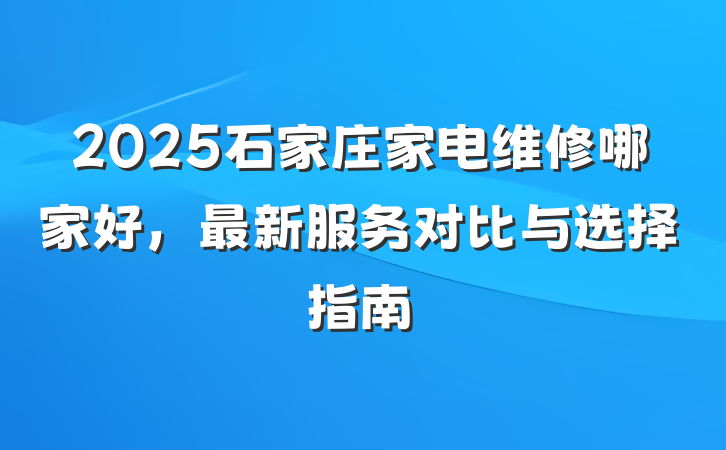 2025石家庄家电维修哪家好,最新服务对比与选择指南