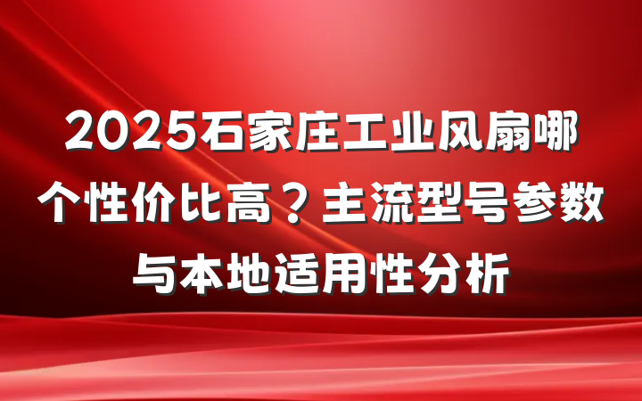 2025石家庄工业风扇哪个性价比高？主流型号参数与本地适用性分析