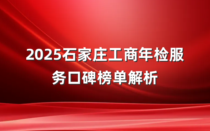 2025石家庄工商年检服务口碑榜单解析