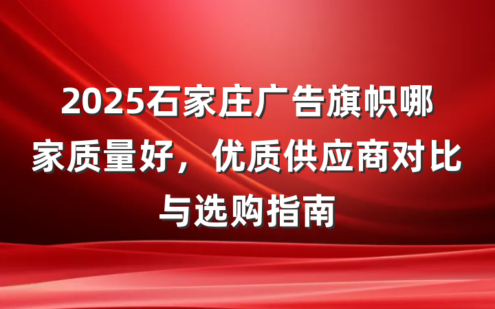 2025石家庄广告旗帜哪家质量好，优质供应商对比与选购指南