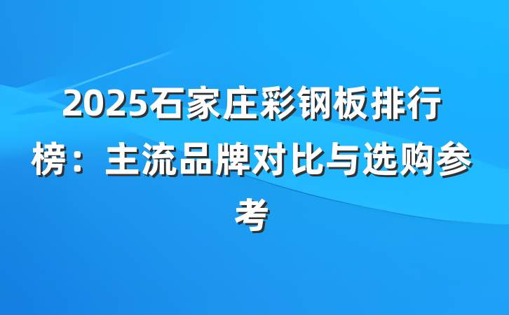 2025石家庄彩钢板排行榜:主流品牌对比与选购参考