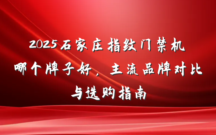 2025石家庄指纹门禁机哪个牌子好，主流品牌对比与选购指南