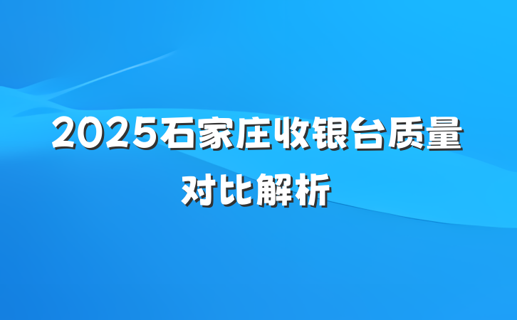 2025石家庄收银台质量对比解析