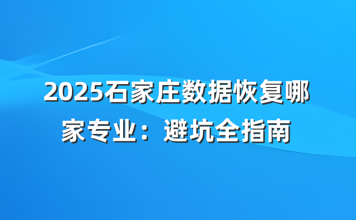 2025石家庄数据恢复哪家专业:避坑全指南
