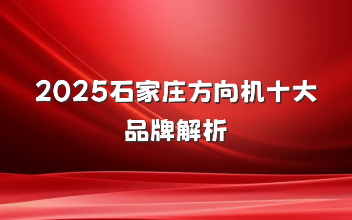 2025石家庄方向机十大品牌解析
