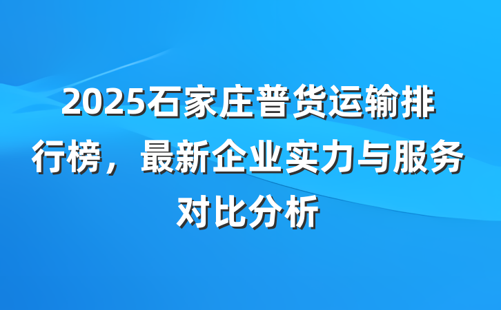 2025石家庄普货运输排行榜，最新企业实力与服务对比分析