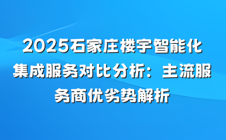 2025石家庄楼宇智能化集成服务对比分析：主流服务商优劣势解析
