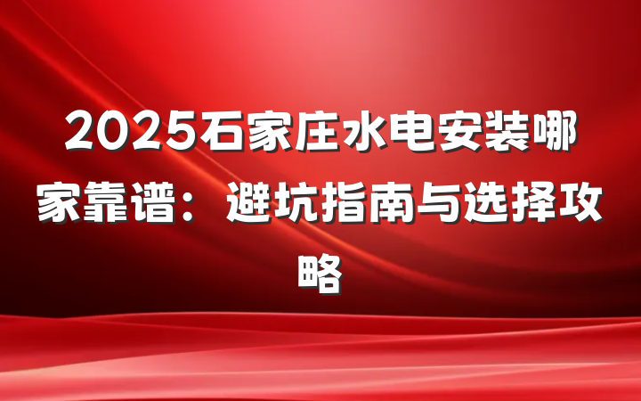 2025石家庄水电安装哪家靠谱：避坑指南与选择攻略