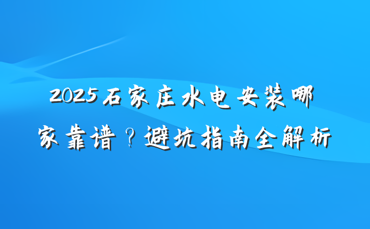 2025石家庄水电安装哪家靠谱?避坑指南全解析