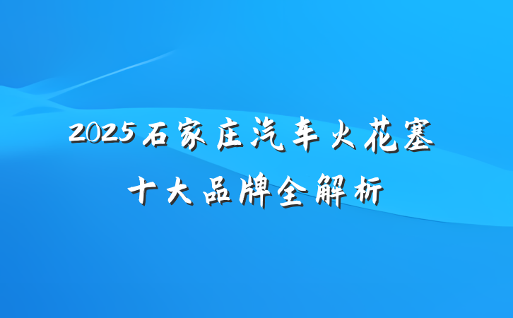 2025石家庄汽车火花塞十大品牌全解析